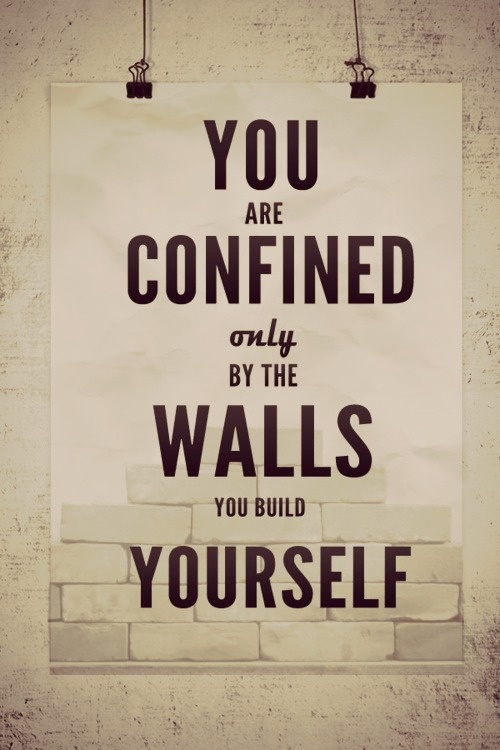 You Are confined only by the walls you build yourself
