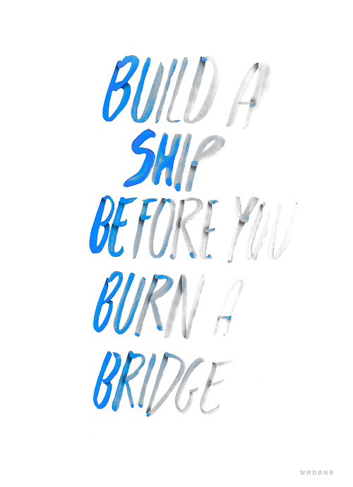 build a ship before you burn a bridge