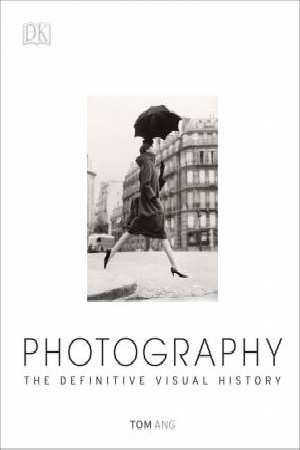 Photography The Definitive Visual History by Tom Ang